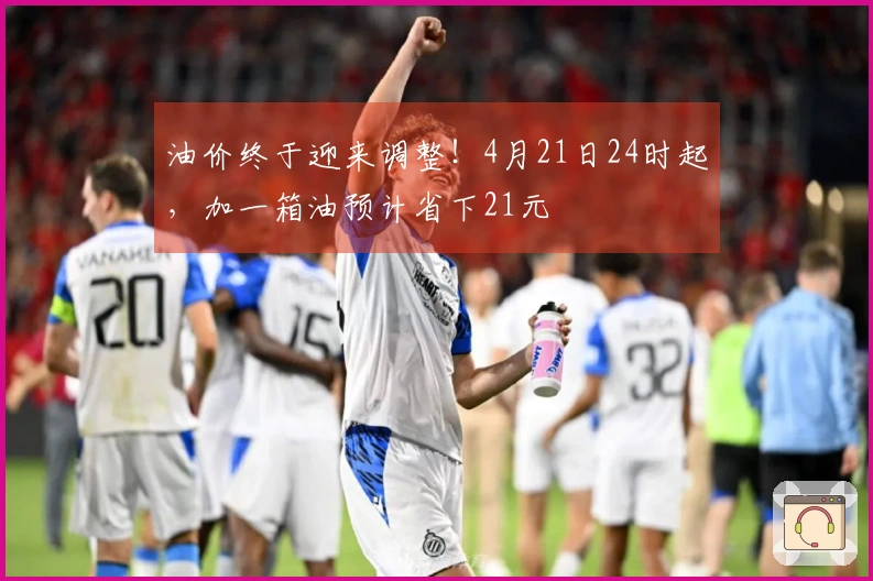 油价终于迎来调整！4月21日24时起，加一箱油预计省下21元
