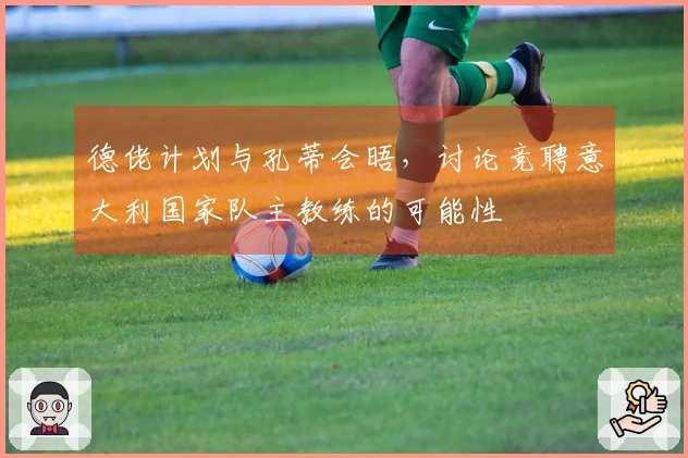 德佬计划与孔蒂会晤，讨论竞聘意大利国家队主教练的可能性