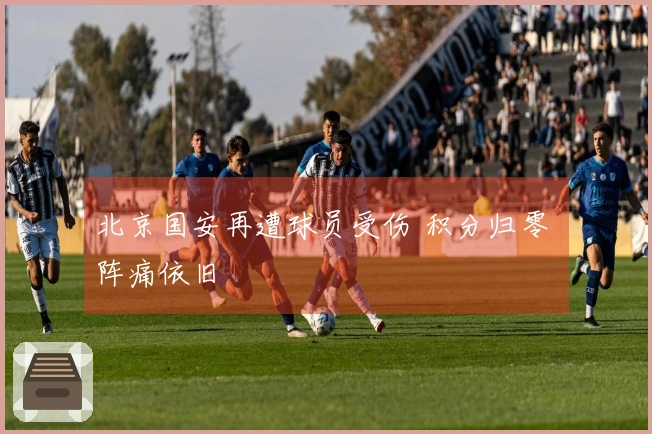 北京国安再遭球员受伤 积分归零 阵痛依旧
