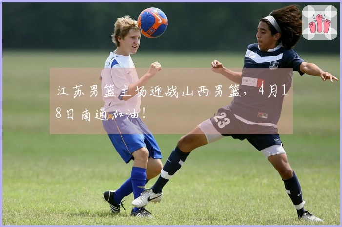 江苏男篮主场迎战山西男篮，4月18日南通加油！