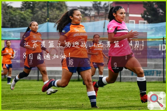江苏男篮主场迎战山西男篮，4月18日南通加油！