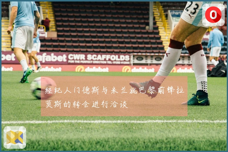 经纪人门德斯与米兰就巴黎前锋拉莫斯的转会进行洽谈