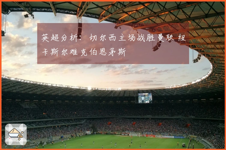 英超分析：切尔西主场战胜曼联 纽卡斯尔难克伯恩茅斯