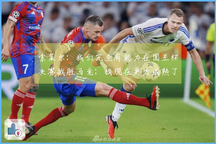 索莱尔：我们完全有能力在国王杯决赛战胜马竞；我现在更为成熟了