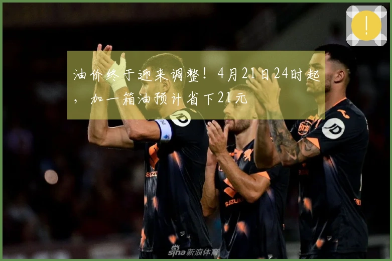 油价终于迎来调整！4月21日24时起，加一箱油预计省下21元