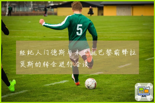 经纪人门德斯与米兰就巴黎前锋拉莫斯的转会进行洽谈