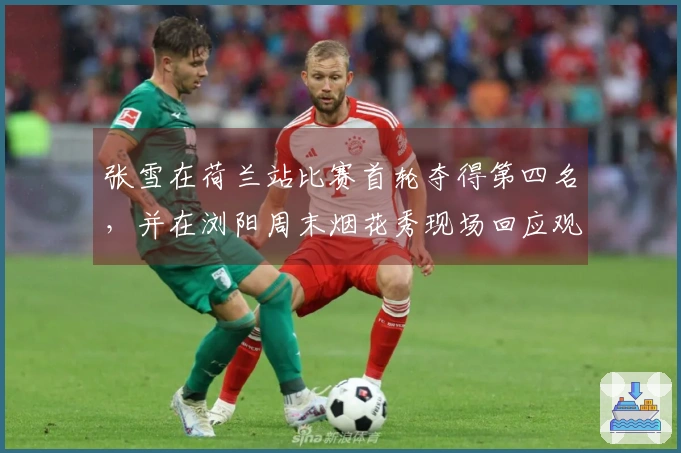 张雪在荷兰站比赛首轮夺得第四名，并在浏阳周末烟花秀现场回应观众支持