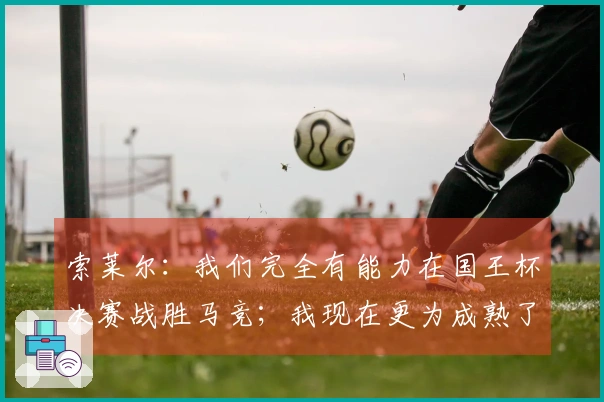 索莱尔：我们完全有能力在国王杯决赛战胜马竞；我现在更为成熟了