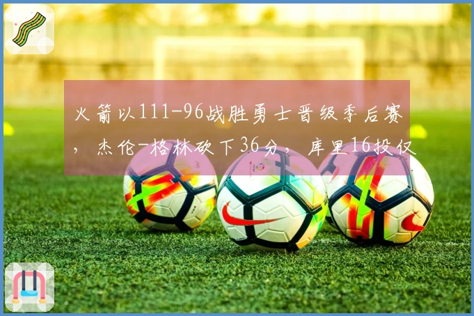 火箭以111-96战胜勇士晋级季后赛，杰伦-格林砍下36分，库里16投仅得17分