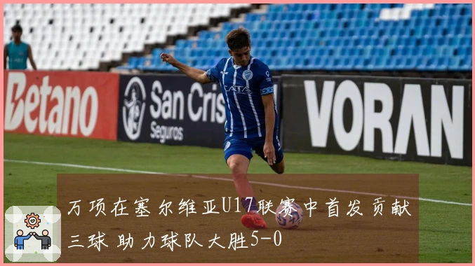 万项在塞尔维亚U17联赛中首发贡献三球 助力球队大胜5-0