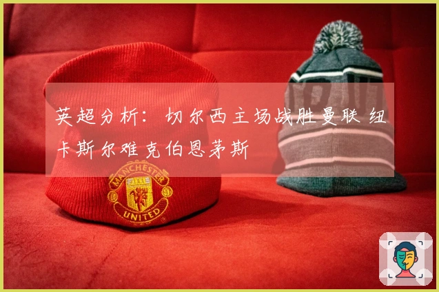 英超分析：切尔西主场战胜曼联 纽卡斯尔难克伯恩茅斯