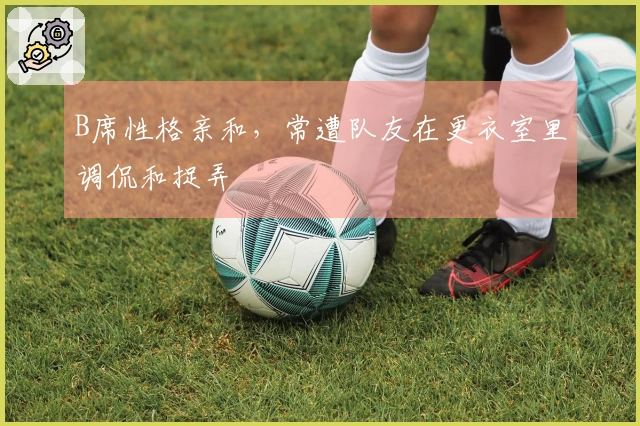 B席性格亲和，常遭队友在更衣室里调侃和捉弄